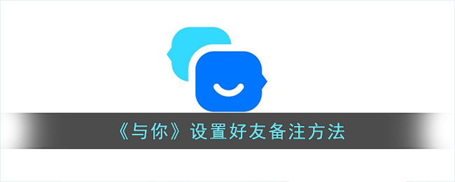 《与你》设置好友备注的详细方法与步骤指南