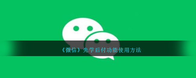 微信先学后付功能使用教程:操作方法详细介绍