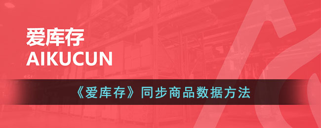 爱库存商品数据同步方法详解|如何快速同步爱库存商品信息