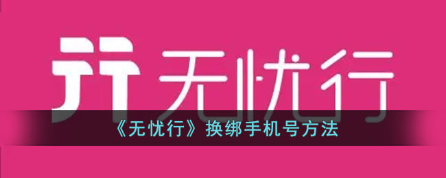无忧行换绑手机号教程:如何解绑旧手机号及新绑定方法