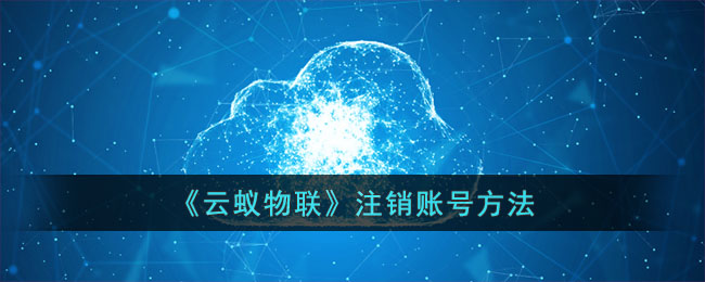 云蚁物联账号注销教程|如何快速安全注销云蚁物联账号