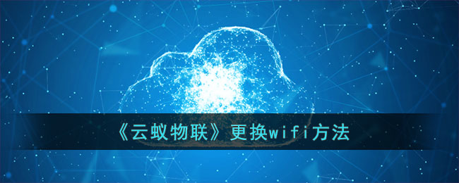云蚁物联更换WiFi教程|云蚁物联如何更换WiFi连接方法