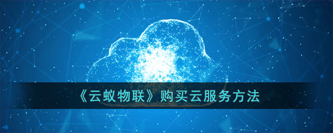 云蚁物联购买云服务指南:轻松掌握云蚁物联云服务购买方法