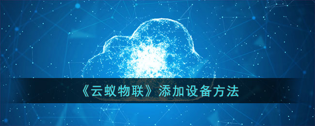 云蚁物联设备添加教程:详细步骤与操作指南