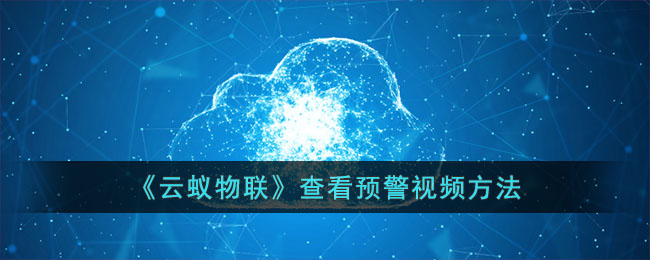 云蚁物联预警视频查看方法|云蚁物联如何查看预警视频教程