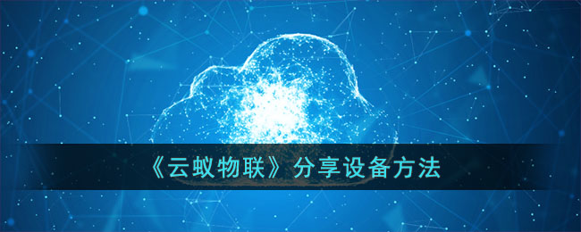 云蚁物联设备分享教程:云蚁物联如何快速分享设备方法