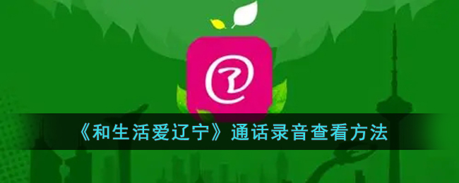 和生活爱辽宁通话录音查看方法教程|如何听取录音内容