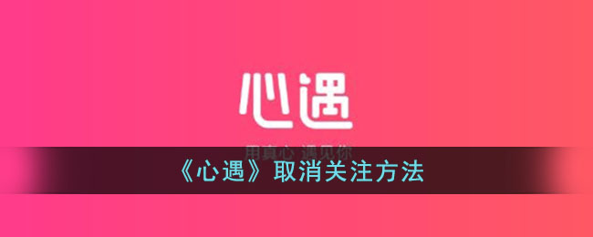 《心遇》取消关注步骤指南 - 如何在心遇中取消关注