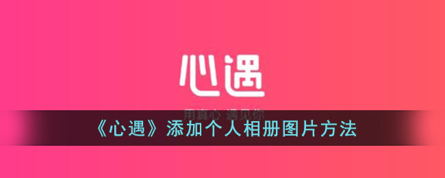 心遇APP添加个人相册图片教程 | 心遇上传相册照片的方法