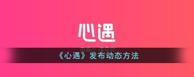 《心遇动态发布指南:如何在心遇上发动态》