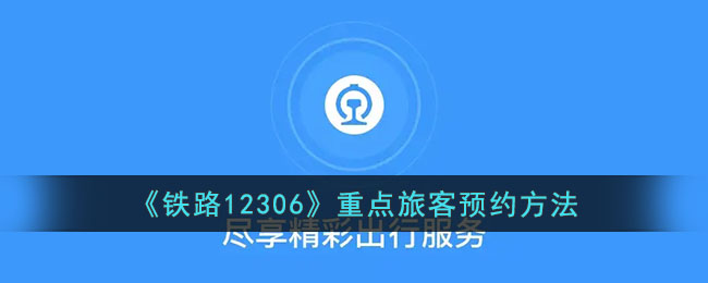 铁路12306重点旅客预约攻略:重点旅客如何快速预约方法
