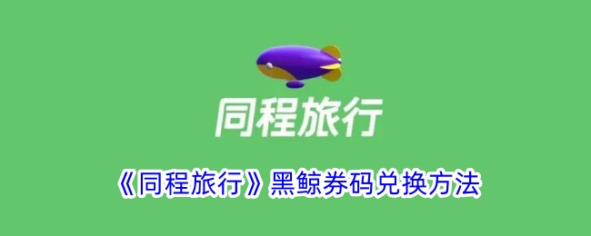 如何使用《同程旅行》黑鲸券码兑换教程【最新2024】