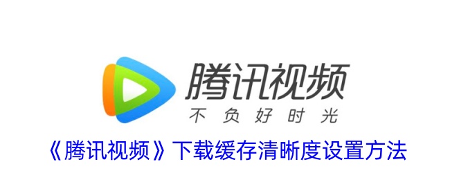 腾讯视频下载缓存设置教程:如何调整清晰度和下载画质
