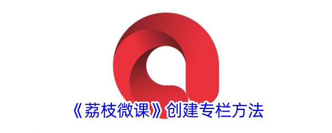 荔枝微课创建专栏教程:步骤与方法详解