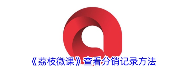 《荔枝微课》分销记录查看方法详解_如何查看荔枝微课分销记录