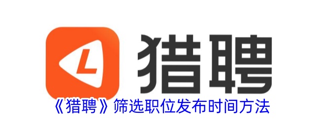 《猎聘职位筛选技巧：如何查看职位发布时间和日期》