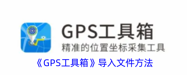 《GPS工具箱导入文件方法指南：如何在GPS工具箱中导入文件》
