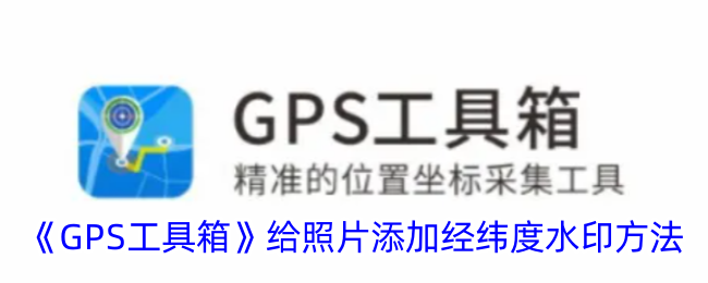 【教程】使用《GPS工具箱》添加照片经纬度水印及拍照带经纬度操作指南