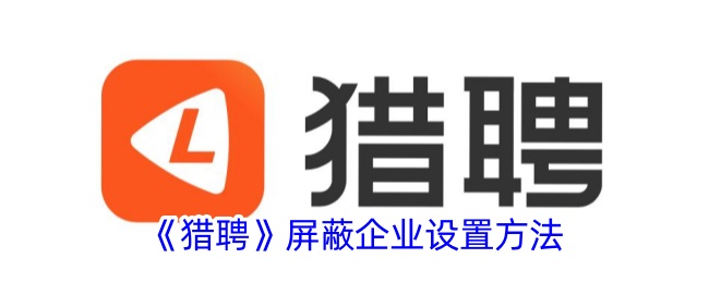 猎聘屏蔽企业设置教程：如何屏蔽公司避免信息曝光