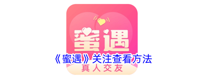 《蜜遇》关注查看指南：如何快速查看关注状态与方法
