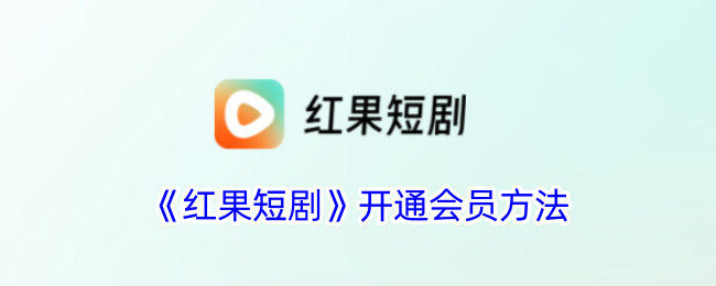 《红果短剧会员开通方法详解_如何在红果短剧开通会员》