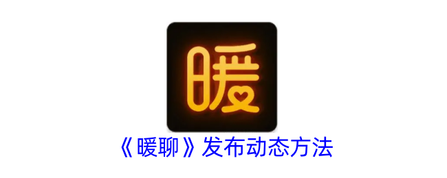 《暖聊》发布动态指南：暖聊如何快速发布动态方法