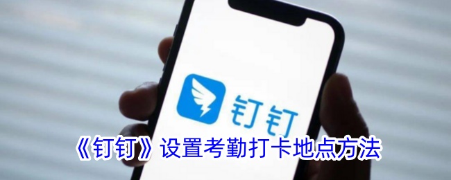 《钉钉考勤打卡地点设置方法 | 如何在钉钉中设置考勤打卡地点》