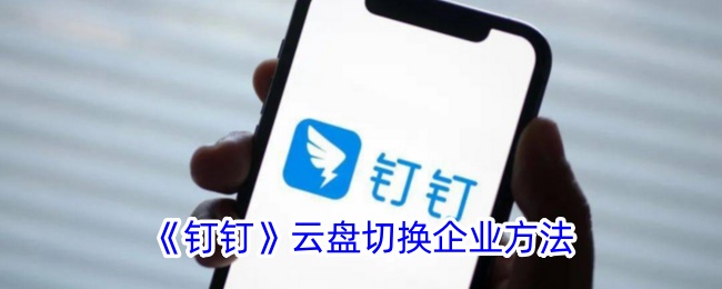 《钉钉云盘企业切换方法详解 | 如何在钉钉中切换云盘企业》