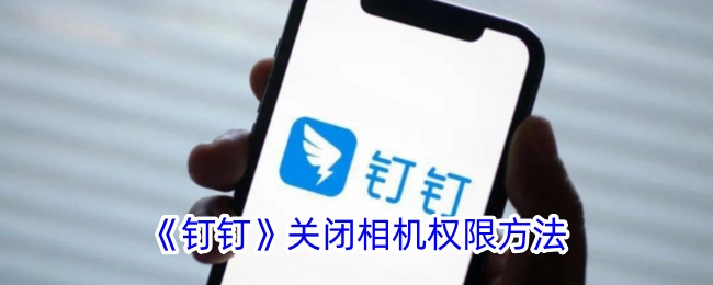 钉钉关闭相机权限的详细操作指南｜钉钉如何设置关闭相机权限