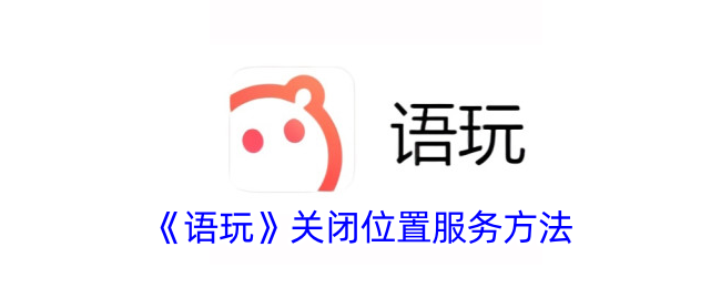 《语玩》关闭位置服务教程，轻松隐藏位置的方法介绍