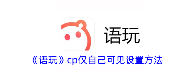 《语玩》CP仅自己可见设置方法：如何隐藏CP信息