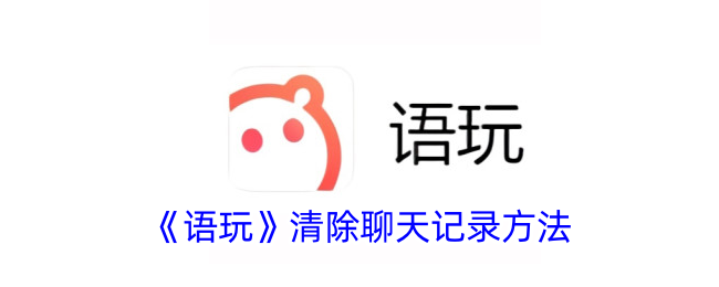 《语玩》删除聊天记录教程：清除聊天记录的详细方法