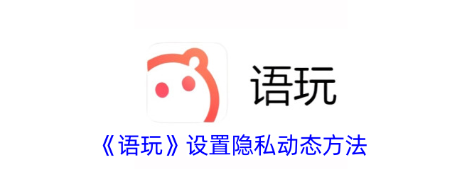 《语玩》隐藏动态设置教程：如何快速隐藏隐私动态方法攻略