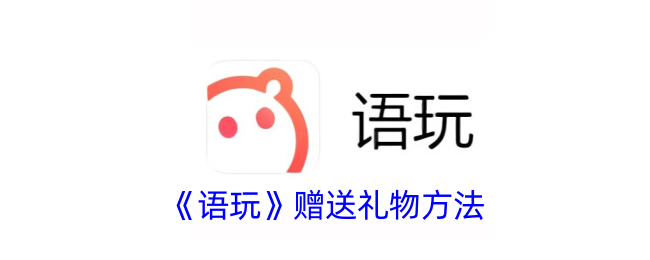 《语玩送礼物指南：如何赠送礼物及方法解析》