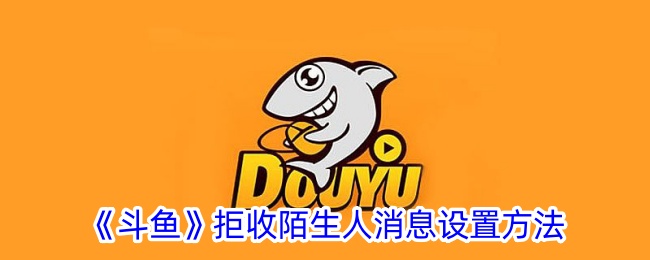 《斗鱼》拒收陌生人消息的设置方法：如何在斗鱼中屏蔽陌生人消息