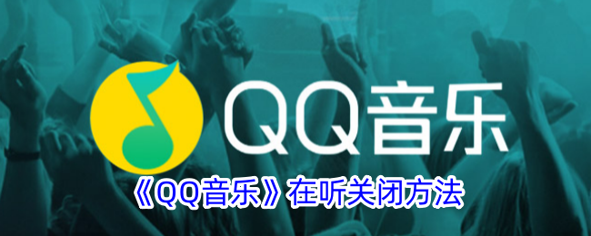 《QQ音乐听歌关闭方法详解 | 如何关闭QQ音乐在听功能》