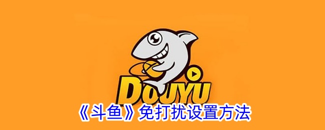 《斗鱼免打扰设置攻略：如何轻松开启斗鱼免打扰功能》