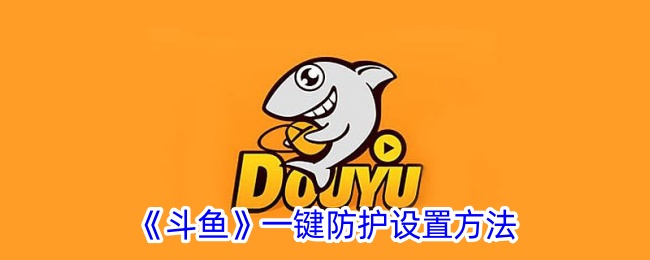 《斗鱼一键防护设置详解：如何轻松设置斗鱼防护功能》