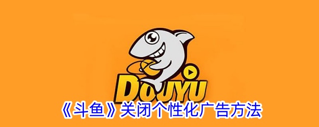 《斗鱼个性化广告关闭方法详解_如何在斗鱼中关闭个性化广告》