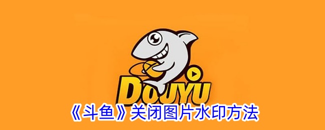 《斗鱼如何关闭图片水印教程_斗鱼图片水印关闭步骤》
