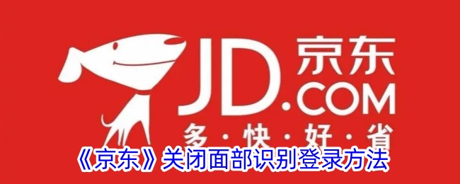 《京东面部识别登录关闭方法：如何取消京东面部识别登录》