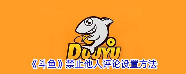 《斗鱼禁止他人评论设置方法：如何让别人无法评论》