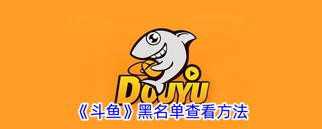 《斗鱼黑名单查看方法：如何找到斗鱼黑名单》