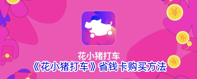 《花小猪打车省钱卡购买指南：如何省钱使用花小猪打车》