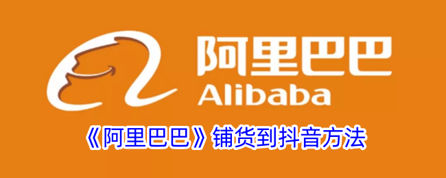 《阿里巴巴铺货到抖音的详细方法_如何将阿里巴巴产品铺货到抖音》