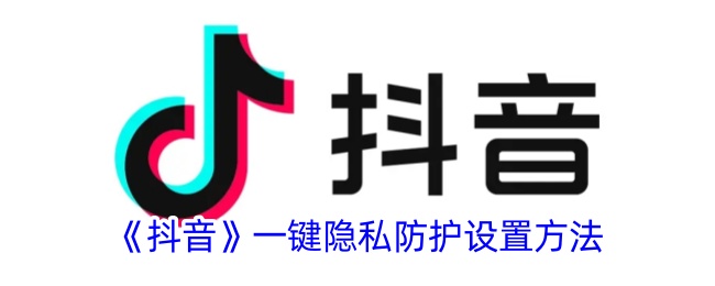 《抖音一键隐私防护设置教程：如何轻松开启隐私保护》