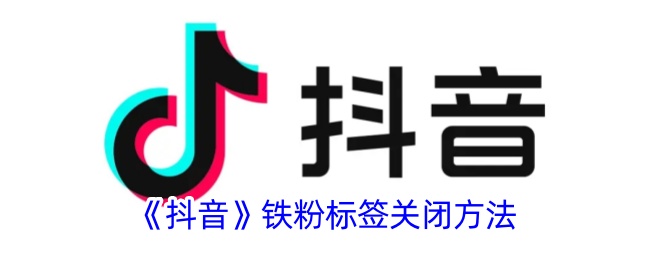 《抖音铁粉标签关闭教程：如何快速关闭抖音铁粉标签》