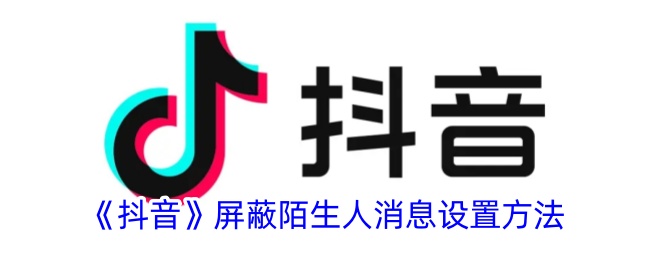 《抖音》屏蔽陌生人消息的设置方法 | 如何屏蔽抖音私信