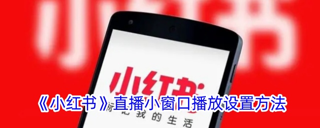 《小红书》直播小窗口播放设置攻略 | 如何开启小窗口播放功能