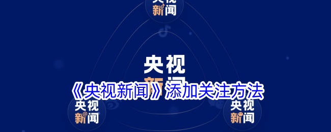 《央视新闻》关注方法大全：如何在央视新闻App上添加关注